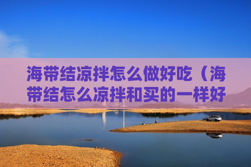 海带结凉拌怎么做好吃（海带结怎么凉拌和买的一样好吃）