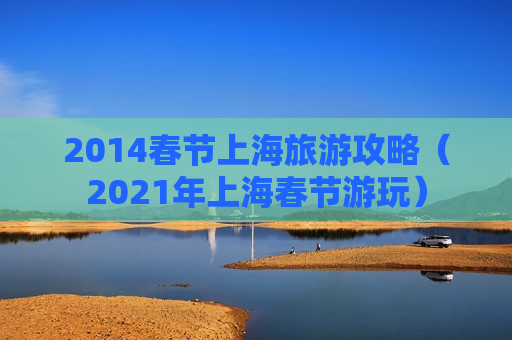 2014春节上海旅游攻略（2021年上海春节游玩）