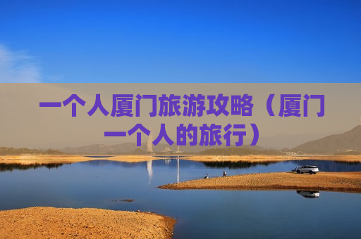 一个人厦门旅游攻略（厦门一个人的旅行）