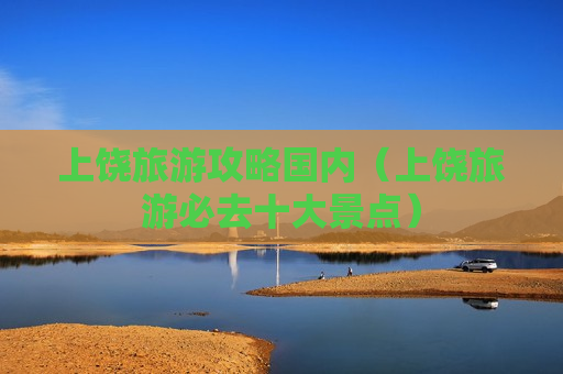 上饶旅游攻略国内（上饶旅游必去十大景点）