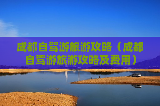 成都自驾游旅游攻略（成都自驾游旅游攻略及费用）