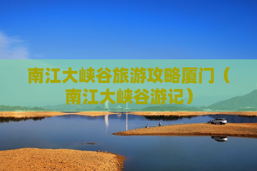 南江大峡谷旅游攻略厦门（南江大峡谷游记）