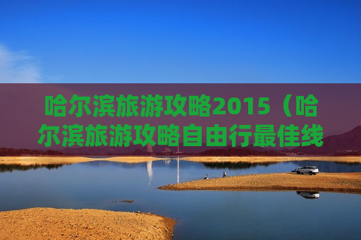 哈尔滨旅游攻略2015（哈尔滨旅游攻略自由行最佳线路）