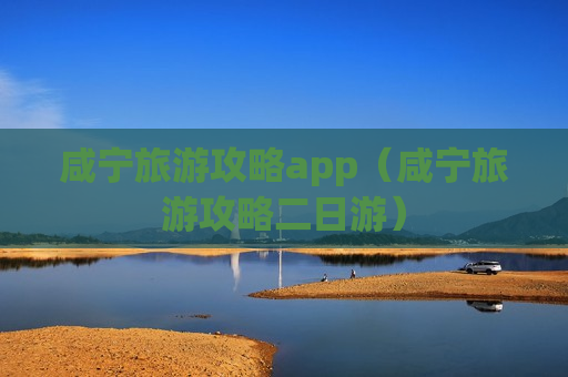 咸宁旅游攻略app（咸宁旅游攻略二日游）