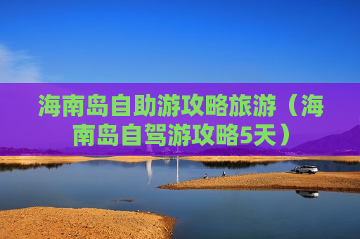 海南岛自助游攻略旅游（海南岛自驾游攻略5天）