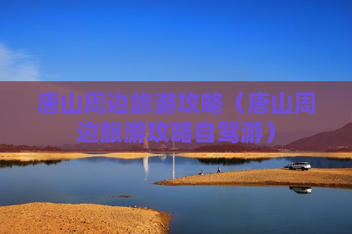 唐山周边旅游攻略（唐山周边旅游攻略自驾游）