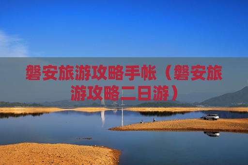 磐安旅游攻略手帐（磐安旅游攻略二日游）