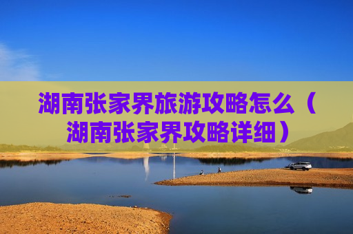 湖南张家界旅游攻略怎么（湖南张家界攻略详细）