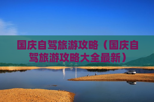 国庆自驾旅游攻略（国庆自驾旅游攻略大全最新）