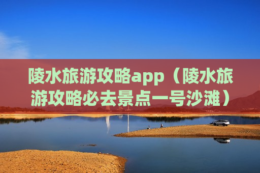 陵水旅游攻略app（陵水旅游攻略必去景点一号沙滩）