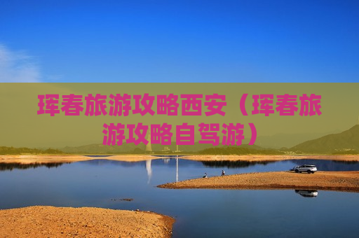 珲春旅游攻略西安（珲春旅游攻略自驾游）