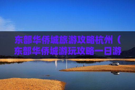 东部华侨城旅游攻略杭州（东部华侨城游玩攻略一日游）