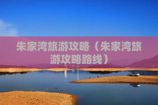 朱家湾旅游攻略（朱家湾旅游攻略路线）