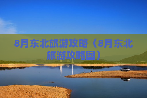 8月东北旅游攻略（8月东北旅游攻略图）