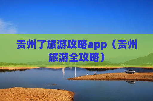 贵州了旅游攻略app（贵州旅游全攻略）