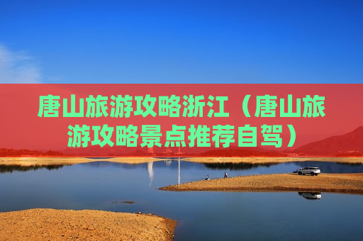 唐山旅游攻略浙江（唐山旅游攻略景点推荐自驾）