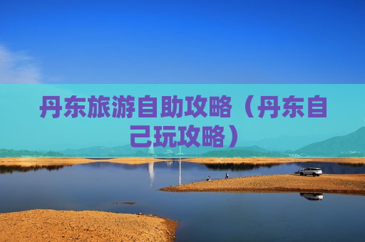 丹东旅游自助攻略（丹东自己玩攻略）