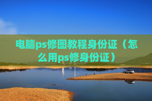 电脑ps修图教程身份证（怎么用ps修身份证）