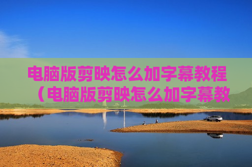 电脑版剪映怎么加字幕教程（电脑版剪映怎么加字幕教程）