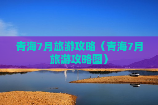 青海7月旅游攻略（青海7月旅游攻略图）