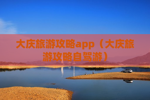 大庆旅游攻略app（大庆旅游攻略自驾游）