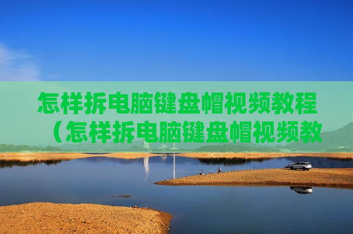 怎样拆电脑键盘帽视频教程（怎样拆电脑键盘帽视频教程图解）