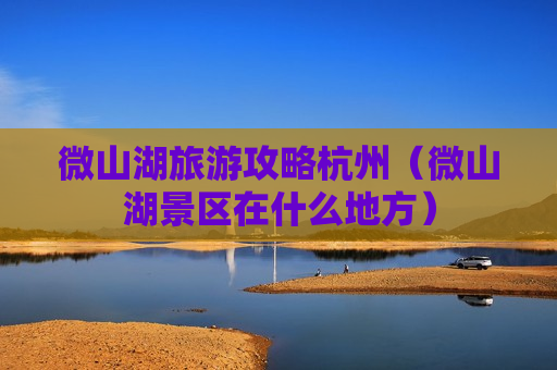 微山湖旅游攻略杭州（微山湖景区在什么地方）