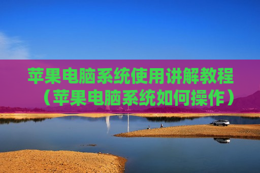 苹果电脑系统使用讲解教程（苹果电脑系统如何操作）