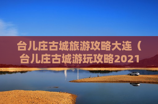 台儿庄古城旅游攻略大连（台儿庄古城游玩攻略2021）