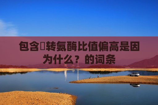 包含​转氨酶比值偏高是因为什么？的词条