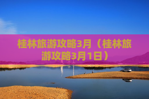 桂林旅游攻略3月（桂林旅游攻略3月1日）