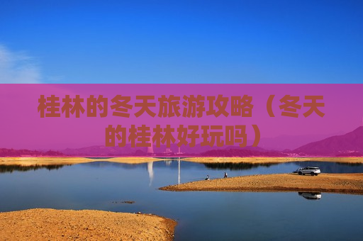 桂林的冬天旅游攻略（冬天的桂林好玩吗）