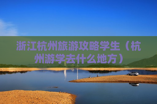 浙江杭州旅游攻略学生（杭州游学去什么地方）