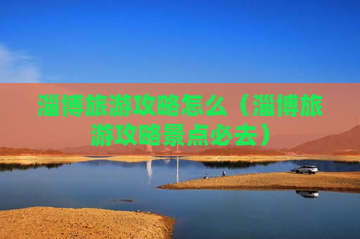 淄博旅游攻略怎么（淄博旅游攻略景点必去）