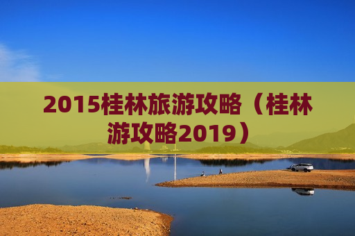 2015桂林旅游攻略（桂林游攻略2019）