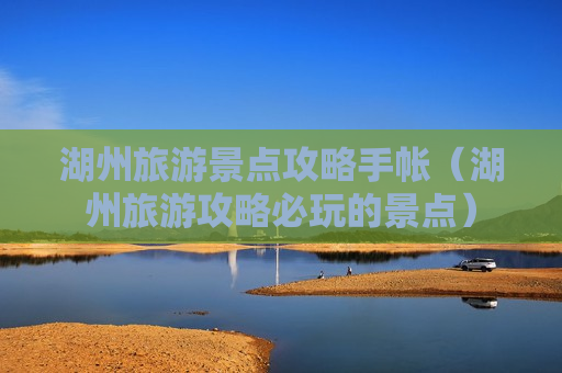 湖州旅游景点攻略手帐（湖州旅游攻略必玩的景点）