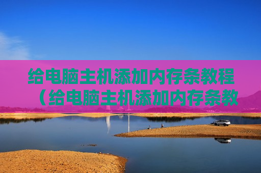 给电脑主机添加内存条教程（给电脑主机添加内存条教程）