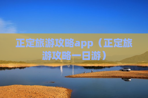 正定旅游攻略app（正定旅游攻略一日游）