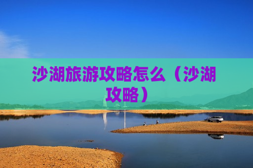 沙湖旅游攻略怎么（沙湖 攻略）