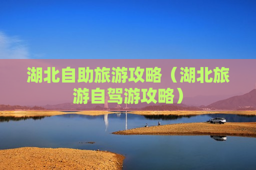 湖北自助旅游攻略（湖北旅游自驾游攻略）