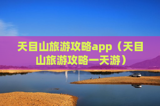 天目山旅游攻略app（天目山旅游攻略一天游）