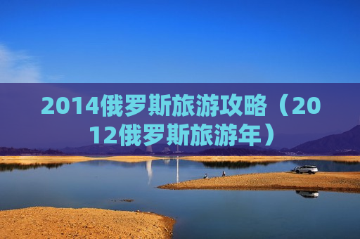 2014俄罗斯旅游攻略（2012俄罗斯旅游年）