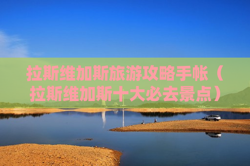 拉斯维加斯旅游攻略手帐（拉斯维加斯十大必去景点）