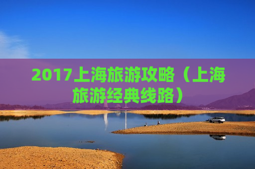 2017上海旅游攻略（上海旅游经典线路）