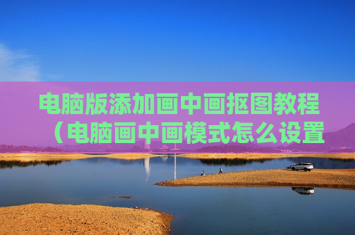 电脑版添加画中画抠图教程（电脑画中画模式怎么设置）