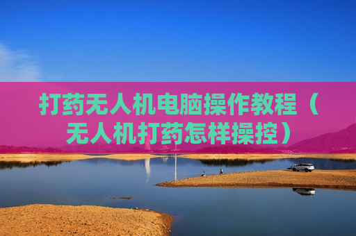 打药无人机电脑操作教程（无人机打药怎样操控）