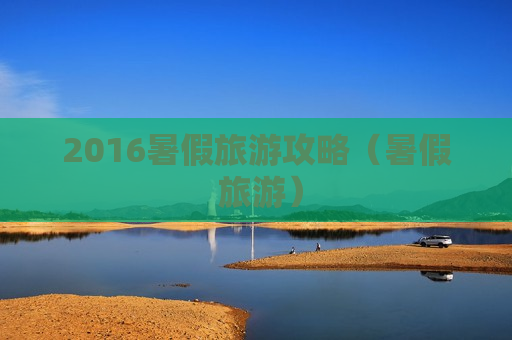 2016暑假旅游攻略（暑假 旅游）