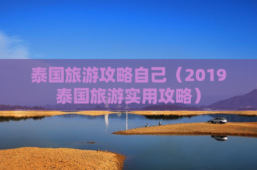 泰国旅游攻略自己（2019泰国旅游实用攻略）