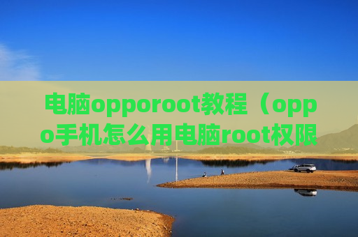 电脑opporoot教程（oppo手机怎么用电脑root权限）