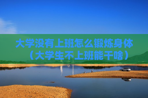 大学没有上班怎么锻炼身体（大学生不上班能干啥）